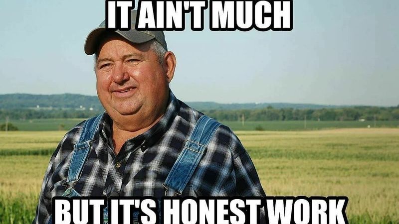 A farmer says, “It ain't much, but it's honest work.”